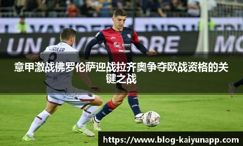 意甲激战佛罗伦萨迎战拉齐奥争夺欧战资格的关键之战
