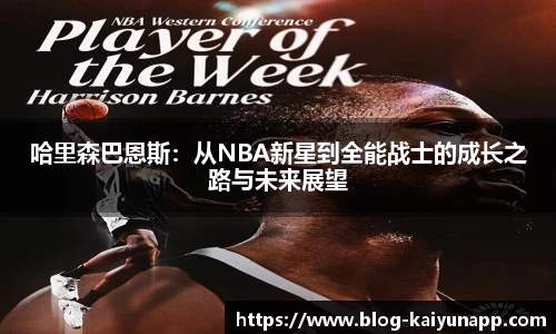哈里森巴恩斯：从NBA新星到全能战士的成长之路与未来展望