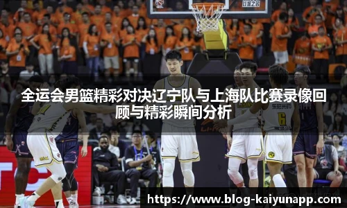 全运会男篮精彩对决辽宁队与上海队比赛录像回顾与精彩瞬间分析
